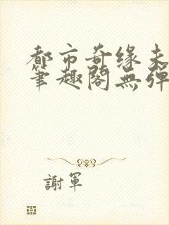 都市奇缘未删节笔趣阁无弹窗