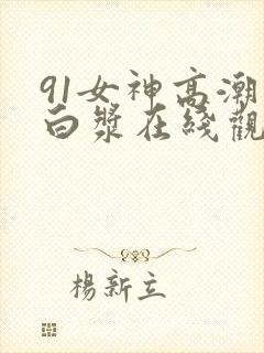 91女神高潮喷白浆在线观看