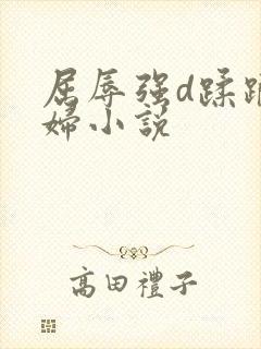 屈辱强d蹂躏美妇小说