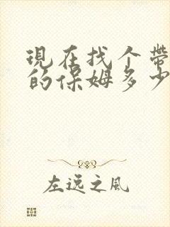 现在找个带小孩的保姆多少价格的