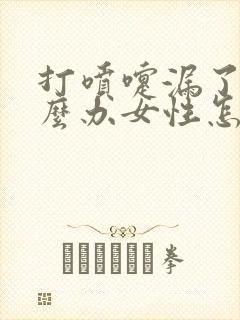 打喷嚏漏了尿怎么办女性怎么回事