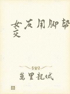 女友用脚帮我脚交