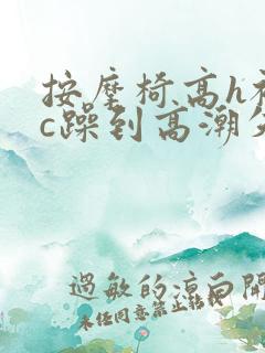 按摩椅高h被狂c躁到高潮失禁小说