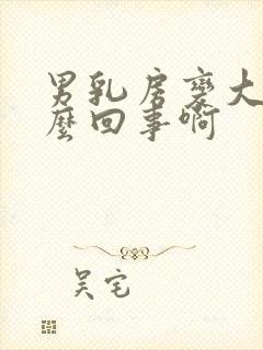 男乳房变大是怎么回事啊