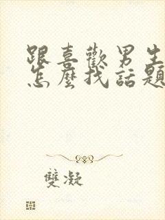 跟喜欢男生聊天怎么找话题