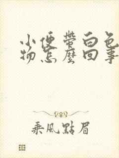 小便带白色分泌物怎么回事