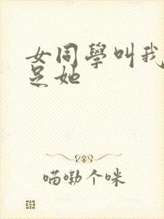 女同学叫我去满足她