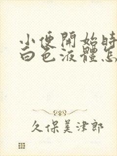 小便开始时尿出白色液体怎么回事