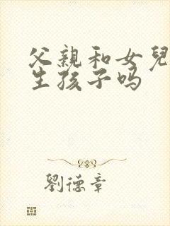 父亲和女儿可以生孩子吗