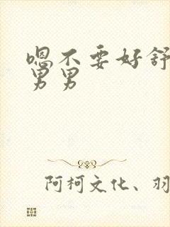 嗯不要好舒服嗯男男