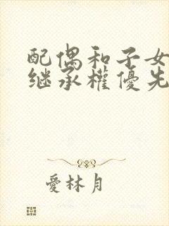 配偶和子女谁的继承权优先