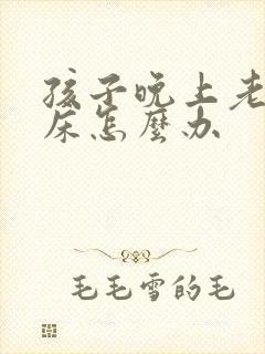 孩子晚上老爱尿床怎么办