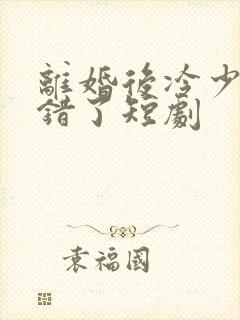 离婚后冷少他知错了短剧