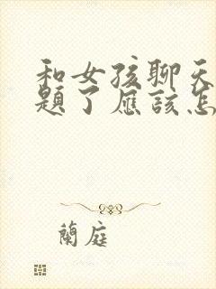 和女孩聊天没话题了应该怎么办