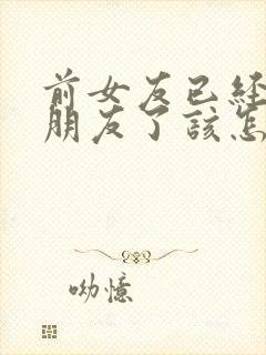 前女友已经有男朋友了该怎么挽回