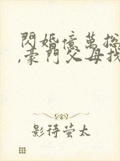 闪婚亿万总裁后,豪门父母找来