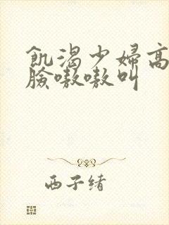 饥渴少妇高潮露脸嗷嗷叫