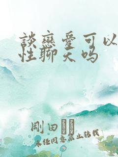 谈恋爱可以和异性聊天吗