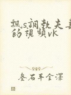 飘s调教夫妻奴的视频vk