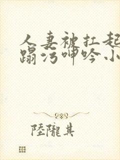 人妻被扛起腿糟蹋污呻吟小说