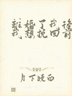 离婚了我后悔了我想挽回前夫