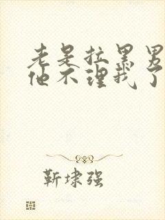 老是拉黑男朋友他不理我了