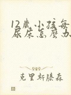 12岁小孩每晚尿床怎么办