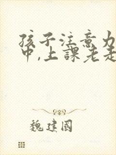 孩子注意力不集中,上课老走神怎么