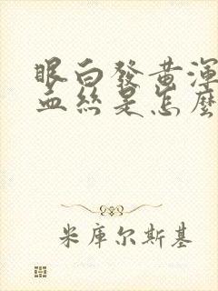 眼白发黄浑浊有血丝是怎么回事