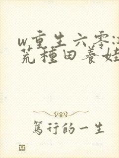w重生六零:逃荒种田养娃记》