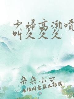 少妇高潮喷水惨叫久久久