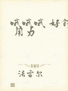 哦哦哦 好舒服 用力