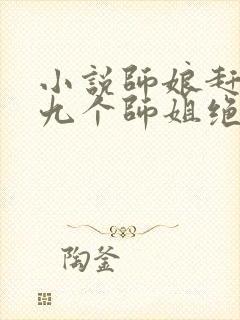 小说师娘赶下山九个师姐绝色倾城