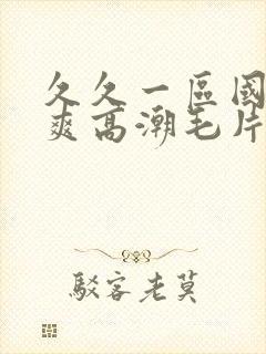 久久一区国产好爽高潮毛片