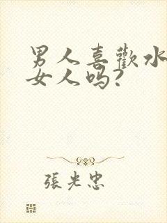 男人喜欢水多的女人吗?