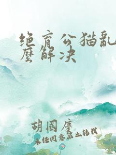 绝育公猫乱尿怎么解决