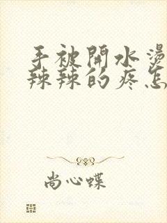 手被开水烫伤火辣辣的疼怎么办