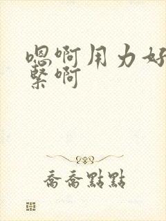 嗯啊用力好爽好紧啊