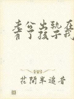 老公出轨在外面有了孩子我该怎么办