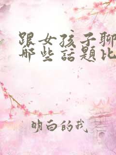 跟女孩子聊天聊哪些话题比较好