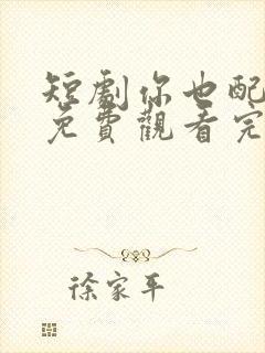 短剧你也配剑来免费观看完整版