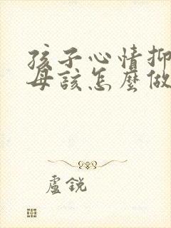 孩子心情抑郁父母该怎么做