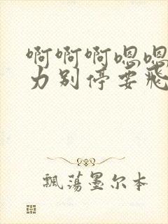 啊啊啊嗯嗯嗯用力别停要飞了