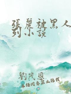 张丽被黑人h系列小说