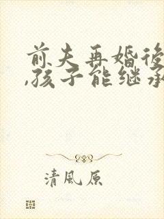 前夫再婚后死亡,孩子能继承遗产吗