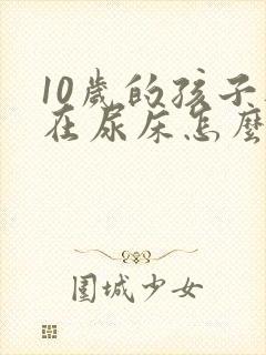 10岁的孩子还在尿床怎么办