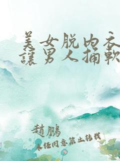 美女脱内衣内裤让男人捅软件