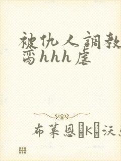 被仇人调教成禁脔hhh虐