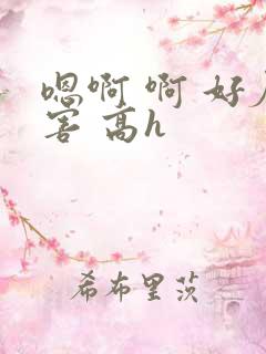 嗯啊 啊 好厉害 高h