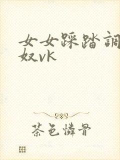 女女踩踏调教女奴vk